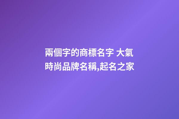 兩個字的商標名字 大氣時尚品牌名稱,起名之家-第1張-商標起名-玄機派